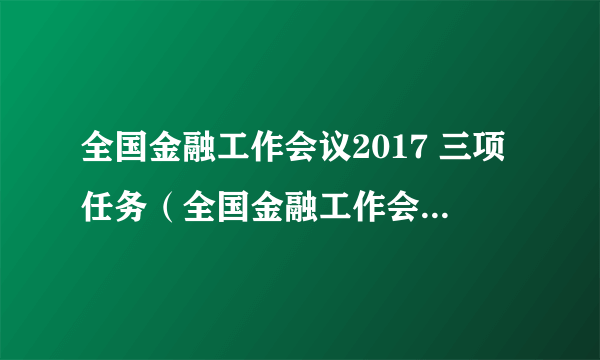 全国金融工作会议2017 三项任务（全国金融工作会议2017）