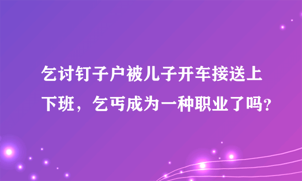 乞讨钉子户被儿子开车接送上下班，乞丐成为一种职业了吗？