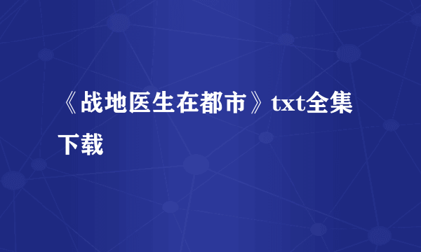 《战地医生在都市》txt全集下载