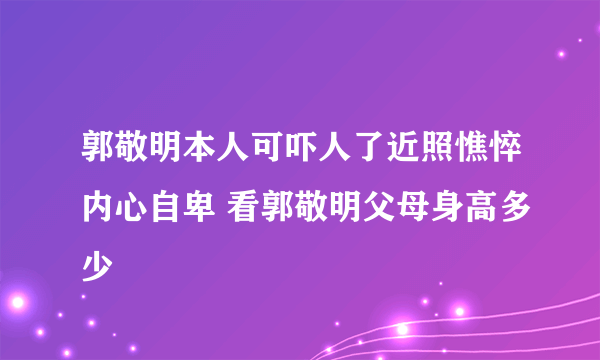 郭敬明本人可吓人了近照憔悴内心自卑 看郭敬明父母身高多少