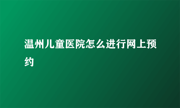 温州儿童医院怎么进行网上预约