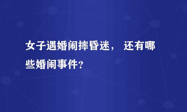 女子遇婚闹摔昏迷， 还有哪些婚闹事件？