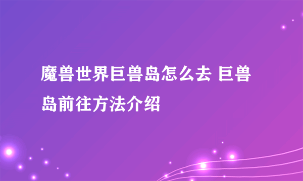 魔兽世界巨兽岛怎么去 巨兽岛前往方法介绍