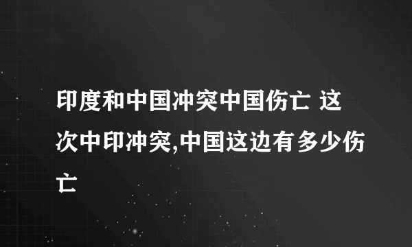 印度和中国冲突中国伤亡 这次中印冲突,中国这边有多少伤亡