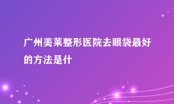 广州美莱整形医院去眼袋最好的方法是什