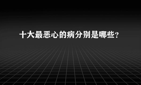 十大最恶心的病分别是哪些？