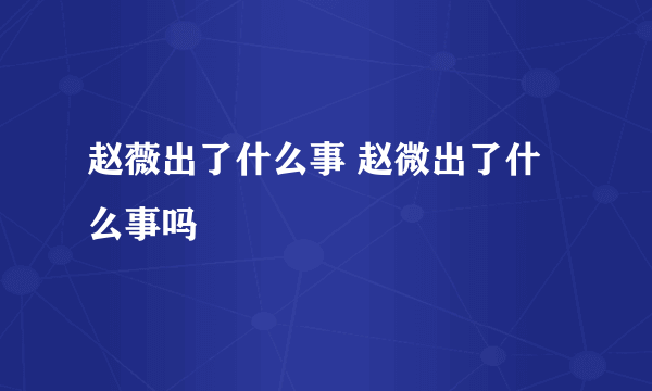 赵薇出了什么事 赵微出了什么事吗