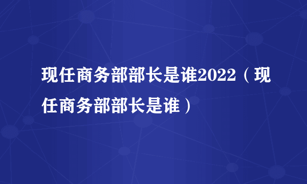 现任商务部部长是谁2022（现任商务部部长是谁）