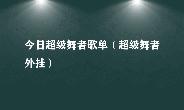 今日超级舞者歌单（超级舞者外挂）