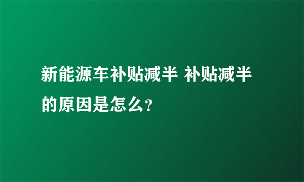 新能源车补贴减半 补贴减半的原因是怎么？