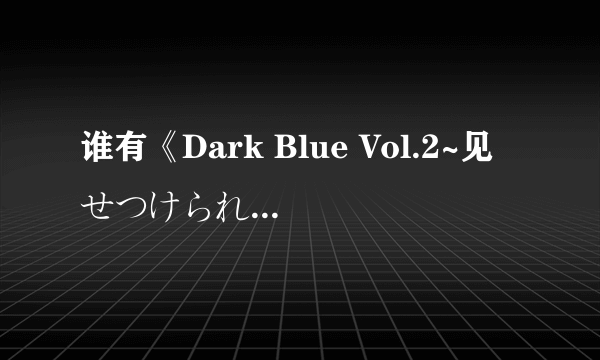 谁有《Dark Blue Vol.2~见せつけられる……ヌくもり~》的有字幕版本