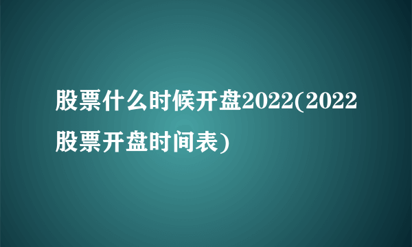 股票什么时候开盘2022(2022股票开盘时间表)