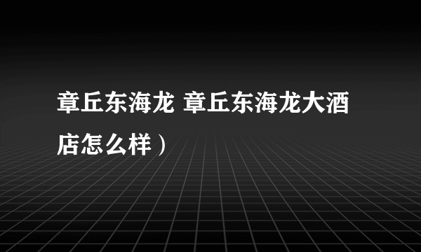 章丘东海龙 章丘东海龙大酒店怎么样）