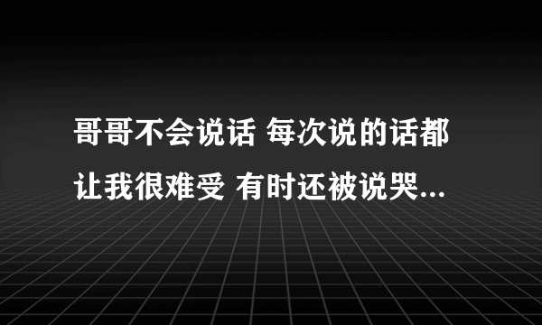 哥哥不会说话 每次说的话都让我很难受 有时还被说哭了 但他第二天就啥事没发生一样的找我 这该怎么办？