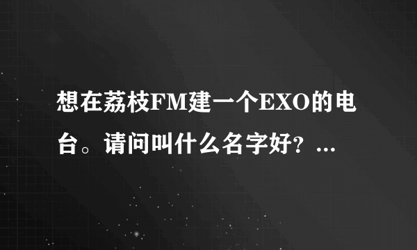 想在荔枝FM建一个EXO的电台。请问叫什么名字好？简介写什么？