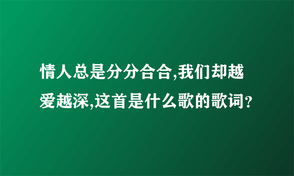 情人总是分分合合,我们却越爱越深,这首是什么歌的歌词？