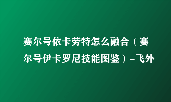 赛尔号依卡劳特怎么融合（赛尔号伊卡罗尼技能图鉴）-飞外