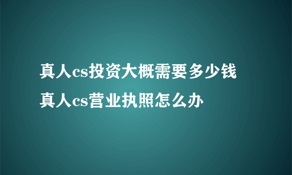 真人cs投资大概需要多少钱 真人cs营业执照怎么办