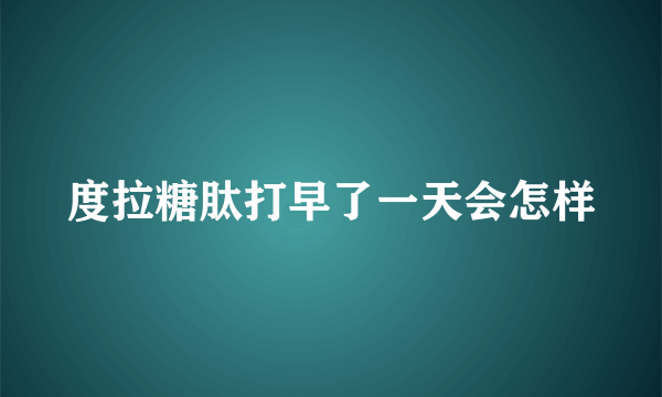 度拉糖肽打早了一天会怎样