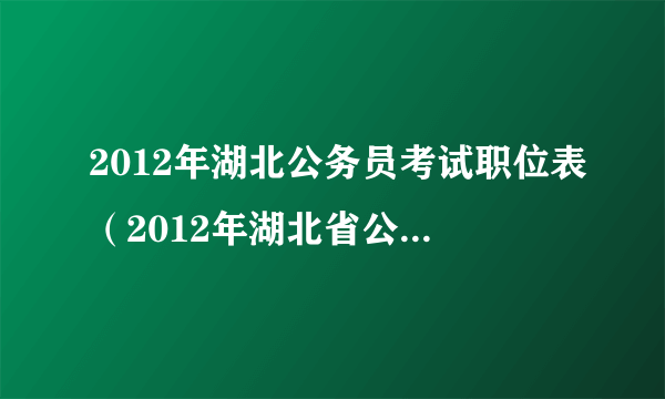 2012年湖北公务员考试职位表（2012年湖北省公务员考试职位表）