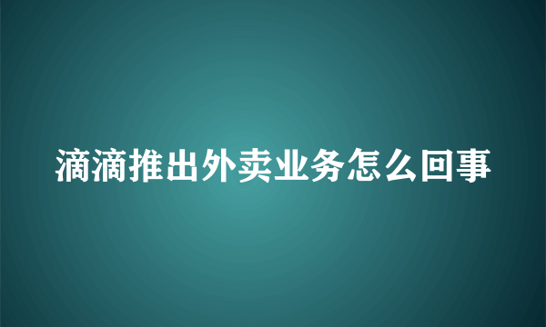 滴滴推出外卖业务怎么回事