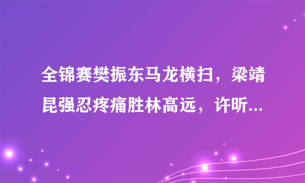 全锦赛樊振东马龙横扫，梁靖昆强忍疼痛胜林高远，许昕不敌王楚钦