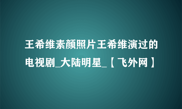 王希维素颜照片王希维演过的电视剧_大陆明星_【飞外网】