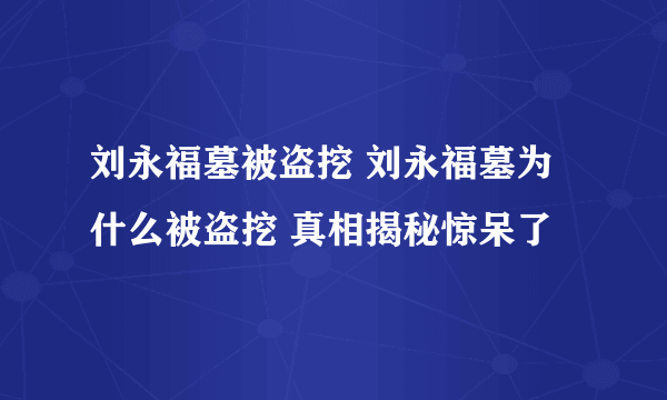 刘永福墓被盗挖 刘永福墓为什么被盗挖 真相揭秘惊呆了