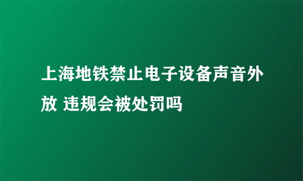 上海地铁禁止电子设备声音外放 违规会被处罚吗