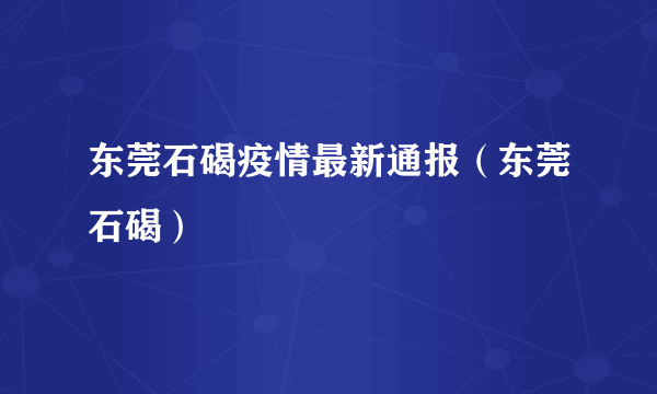 东莞石碣疫情最新通报（东莞石碣）