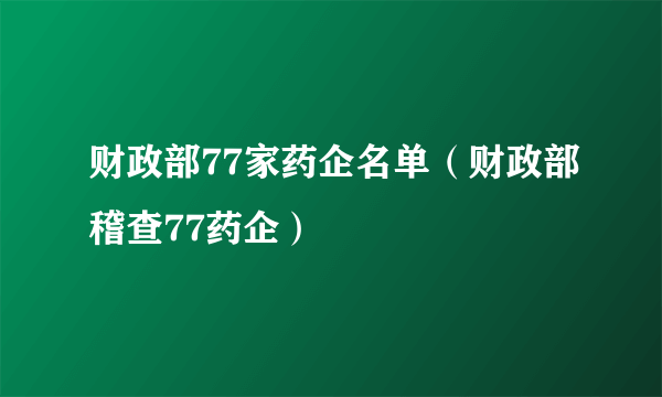 财政部77家药企名单（财政部稽查77药企）