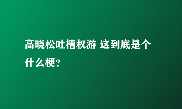 高晓松吐槽权游 这到底是个什么梗？