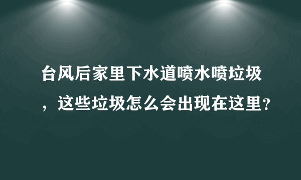 台风后家里下水道喷水喷垃圾，这些垃圾怎么会出现在这里？