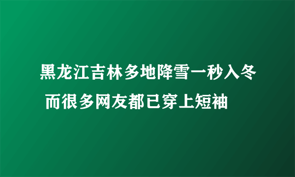 黑龙江吉林多地降雪一秒入冬 而很多网友都已穿上短袖