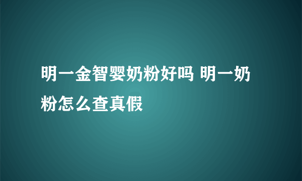 明一金智婴奶粉好吗 明一奶粉怎么查真假