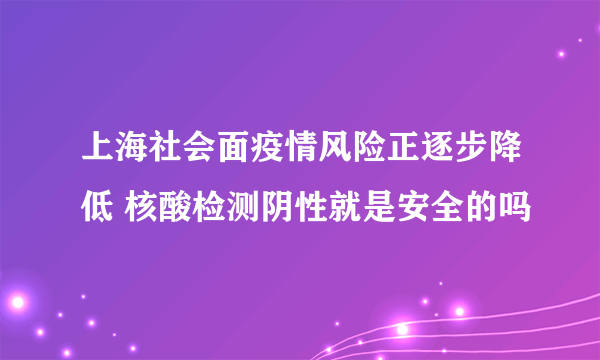 上海社会面疫情风险正逐步降低 核酸检测阴性就是安全的吗