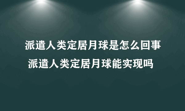 派遣人类定居月球是怎么回事 派遣人类定居月球能实现吗