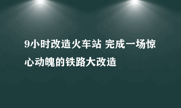 9小时改造火车站 完成一场惊心动魄的铁路大改造