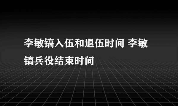 李敏镐入伍和退伍时间 李敏镐兵役结束时间