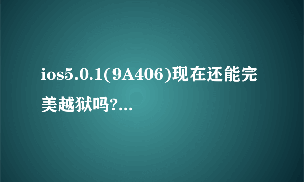 ios5.0.1(9A406)现在还能完美越狱吗?为何用redsnow显示不支持ipsw