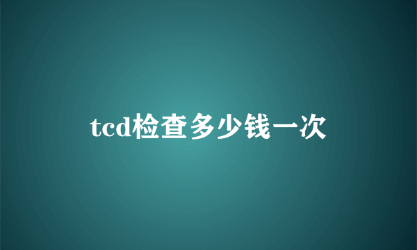 tcd检查多少钱一次