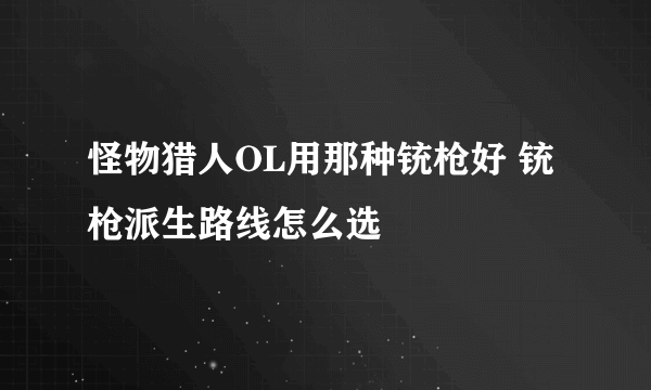 怪物猎人OL用那种铳枪好 铳枪派生路线怎么选