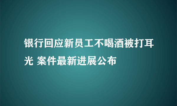 银行回应新员工不喝酒被打耳光 案件最新进展公布