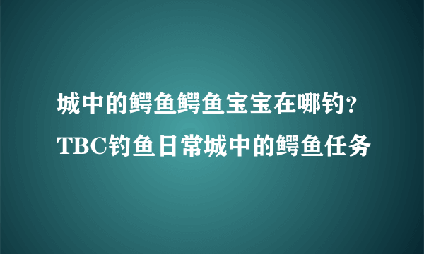 城中的鳄鱼鳄鱼宝宝在哪钓？TBC钓鱼日常城中的鳄鱼任务