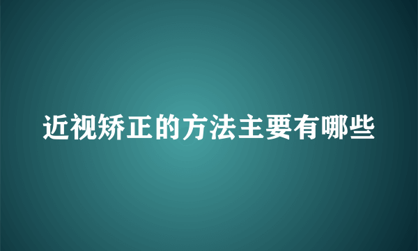 近视矫正的方法主要有哪些