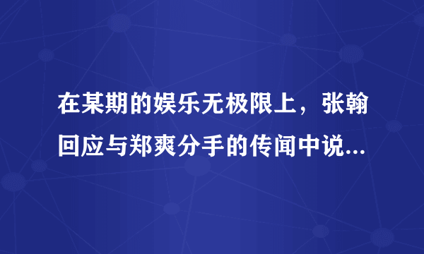 在某期的娱乐无极限上，张翰回应与郑爽分手的传闻中说自己已有新欢，而且微博上还有翰哥女友的照片