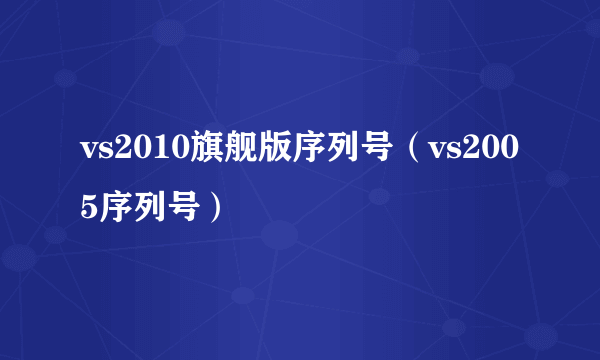 vs2010旗舰版序列号（vs2005序列号）