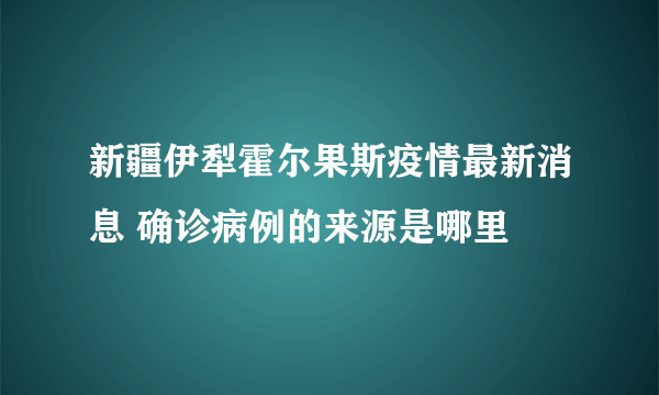 新疆伊犁霍尔果斯疫情最新消息 确诊病例的来源是哪里