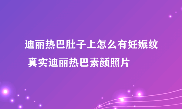 迪丽热巴肚子上怎么有妊娠纹 真实迪丽热巴素颜照片