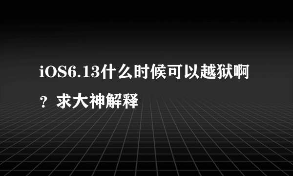 iOS6.13什么时候可以越狱啊？求大神解释